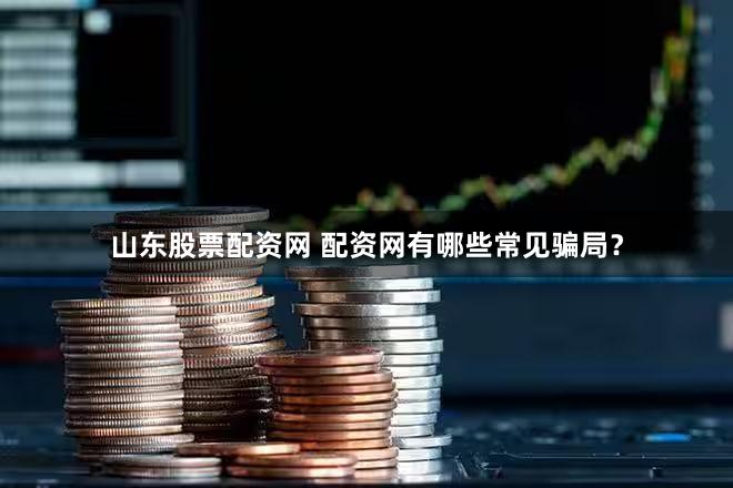 山东股票配资网 配资网有哪些常见骗局？