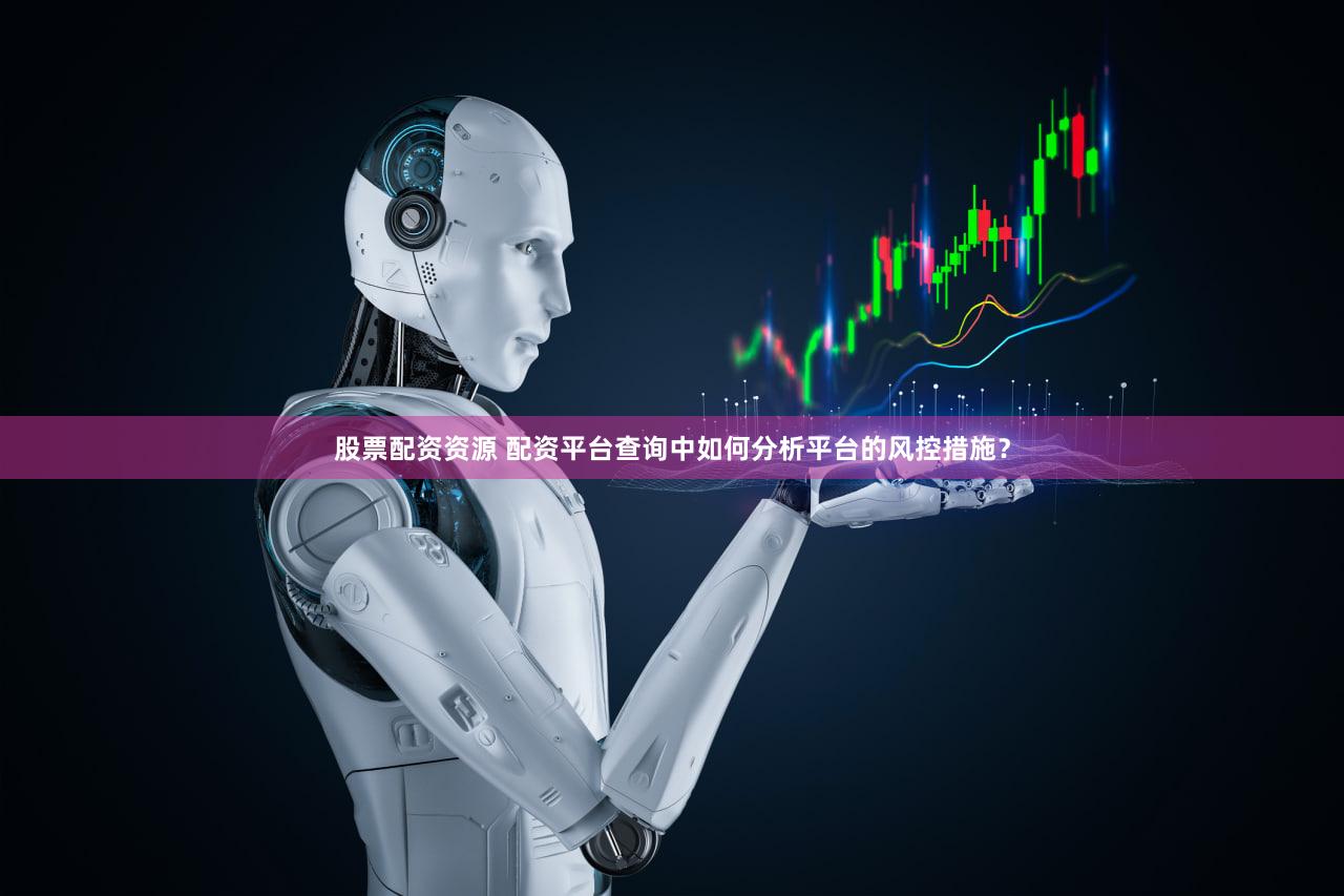 股票配资资源 配资平台查询中如何分析平台的风控措施？