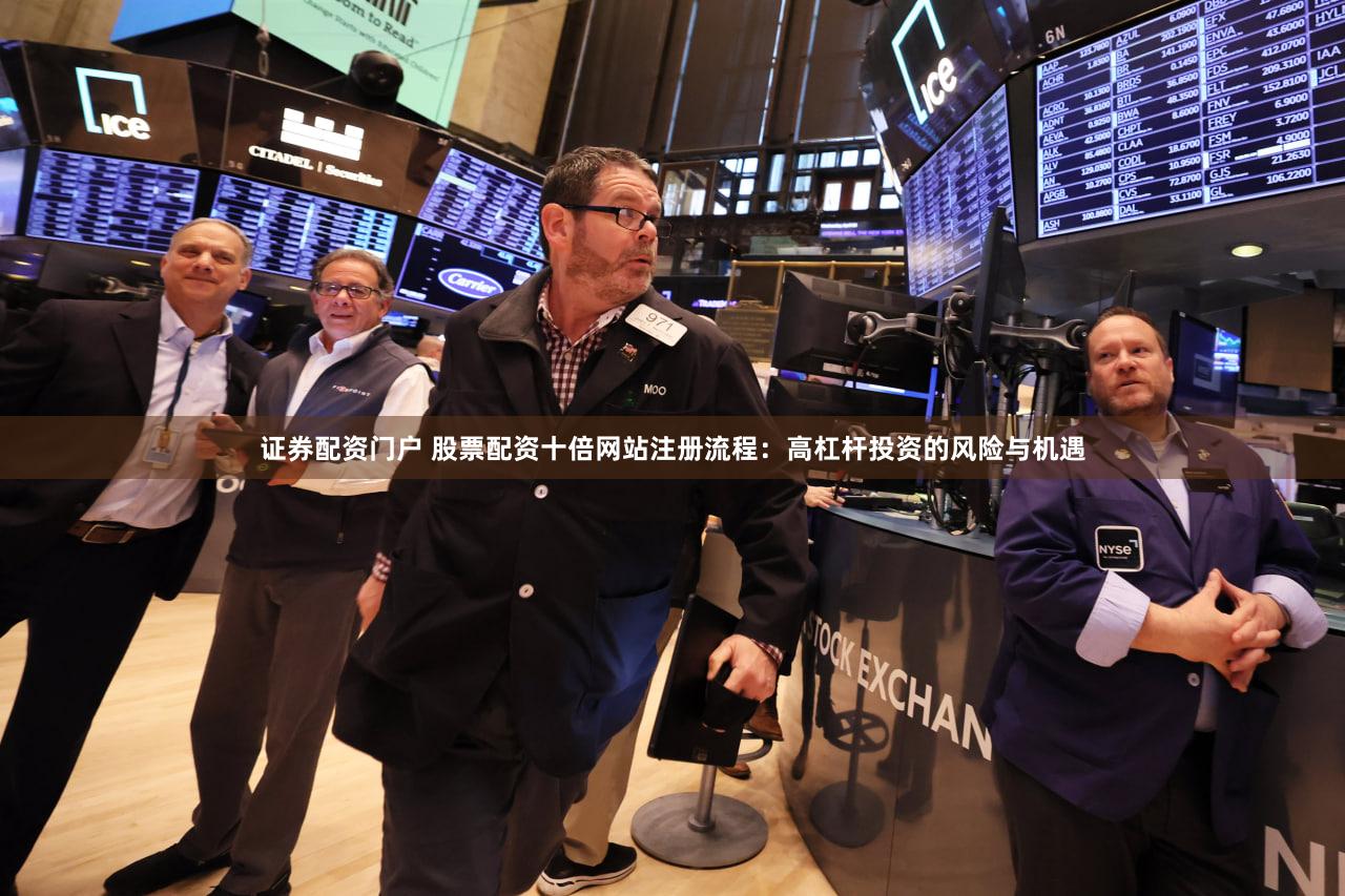 证券配资门户 股票配资十倍网站注册流程：高杠杆投资的风险与机遇