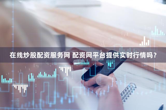 在线炒股配资服务网 配资网平台提供实时行情吗？