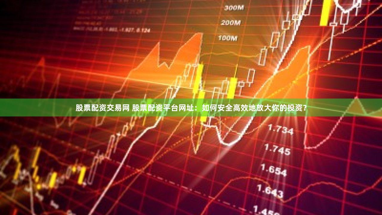 股票配资交易网 股票配资平台网址：如何安全高效地放大你的投资？