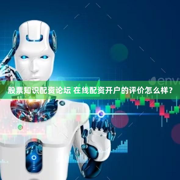 股票知识配资论坛 在线配资开户的评价怎么样？