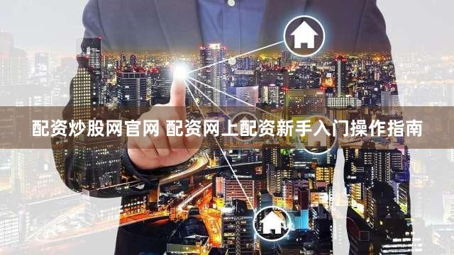 配资炒股网官网 配资网上配资新手入门操作指南