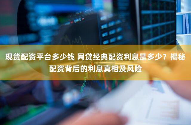 现货配资平台多少钱 网贷经典配资利息是多少？揭秘配资背后的利息真相及风险