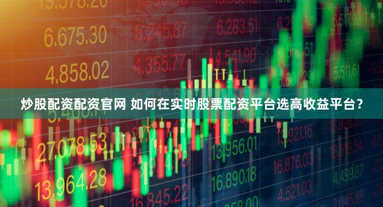 炒股配资配资官网 如何在实时股票配资平台选高收益平台？