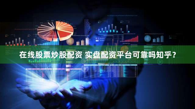 在线股票炒股配资 实盘配资平台可靠吗知乎？