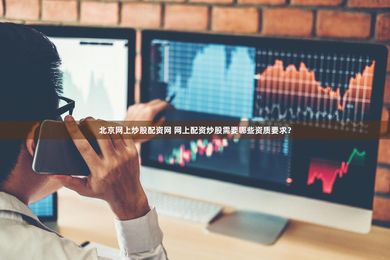 北京网上炒股配资网 网上配资炒股需要哪些资质要求？