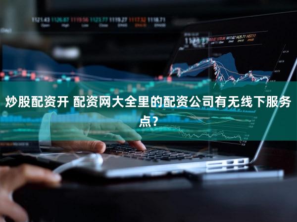 炒股配资开 配资网大全里的配资公司有无线下服务点？