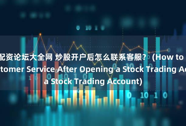 股票配资论坛大全网 炒股开户后怎么联系客服？ (How to Contact Customer Service After Opening a Stock Trading Account)