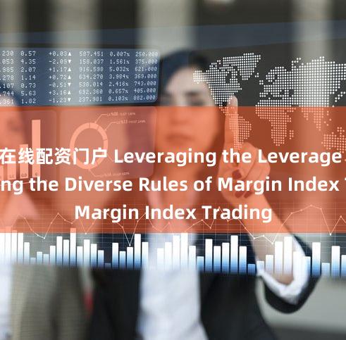 在线配资门户 Leveraging the Leverage  Decoding the Diverse Rules of Margin Index Trading
