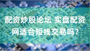 配资炒股论坛 实盘配资网适合短线交易吗？