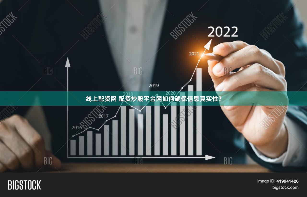 线上配资网 配资炒股平台网如何确保信息真实性？