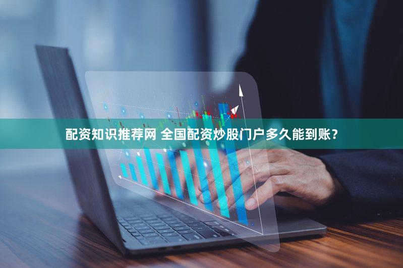 配资知识推荐网 全国配资炒股门户多久能到账？