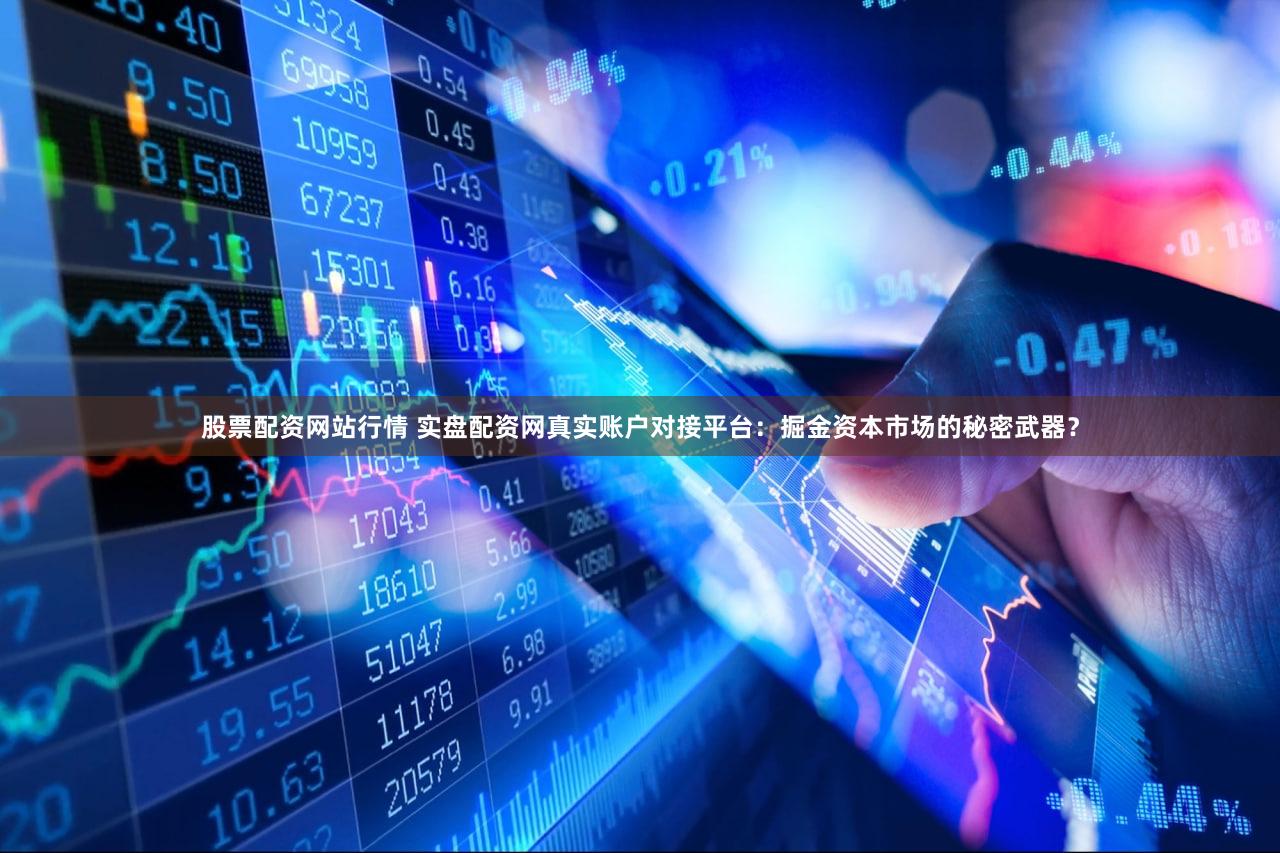 股票配资网站行情 实盘配资网真实账户对接平台：掘金资本市场的秘密武器？