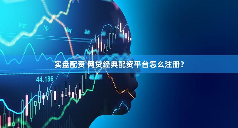 实盘配资 网贷经典配资平台怎么注册？