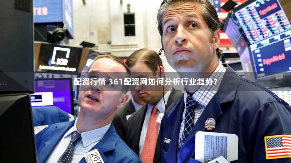 配资行情 361配资网如何分析行业趋势？