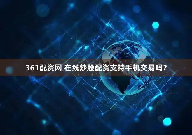361配资网 在线炒股配资支持手机交易吗？