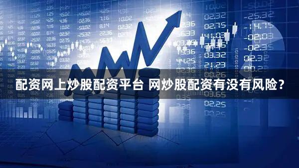 配资网上炒股配资平台 网炒股配资有没有风险？