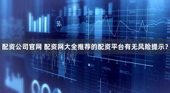 配资公司官网 配资网大全推荐的配资平台有无风险提示？