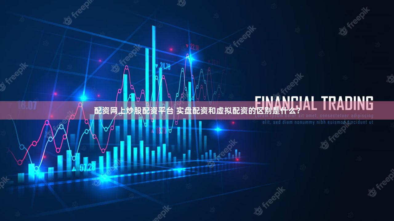配资网上炒股配资平台 实盘配资和虚拟配资的区别是什么？