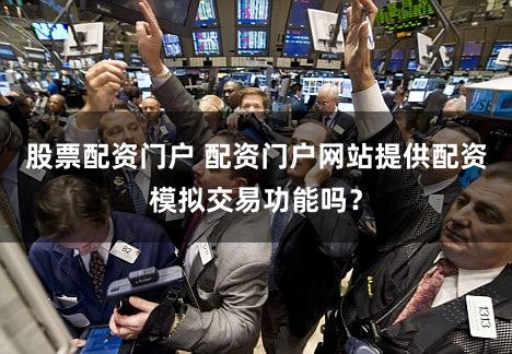 股票配资门户 配资门户网站提供配资模拟交易功能吗？