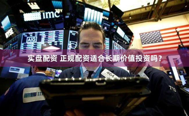 实盘配资 正规配资适合长期价值投资吗？