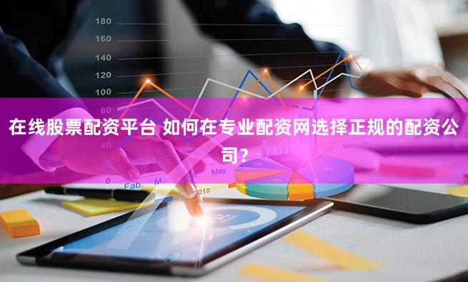 在线股票配资平台 如何在专业配资网选择正规的配资公司？