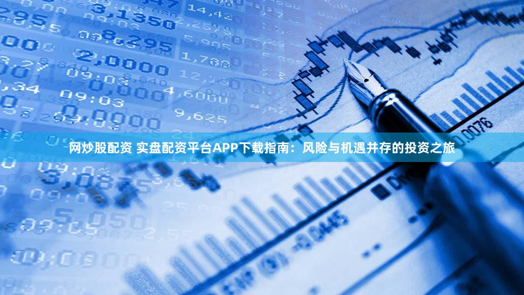 网炒股配资 实盘配资平台APP下载指南：风险与机遇并存的投资之旅