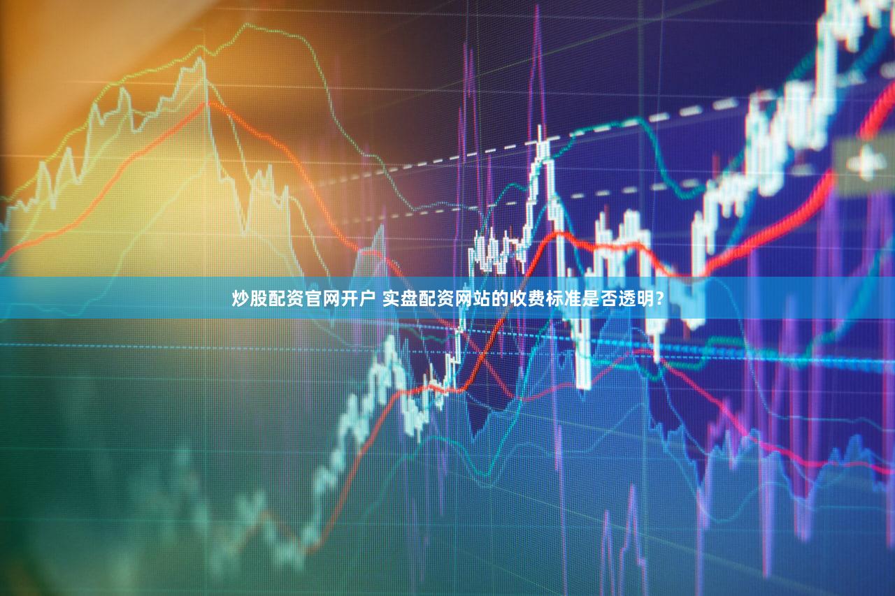 炒股配资官网开户 实盘配资网站的收费标准是否透明？