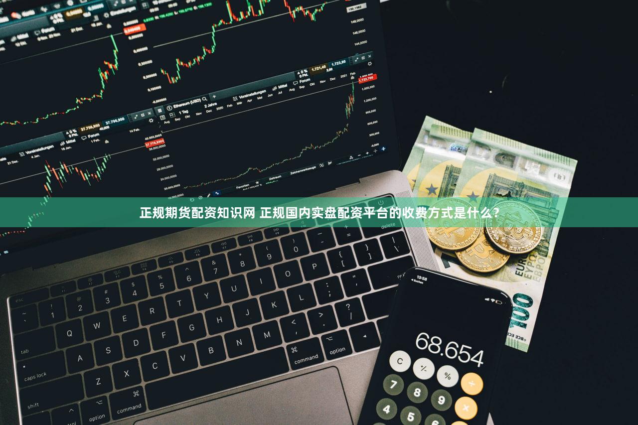 正规期货配资知识网 正规国内实盘配资平台的收费方式是什么？