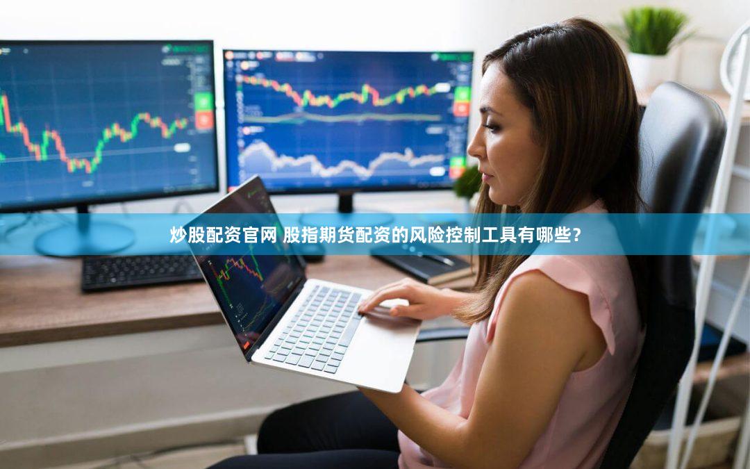 炒股配资官网 股指期货配资的风险控制工具有哪些？
