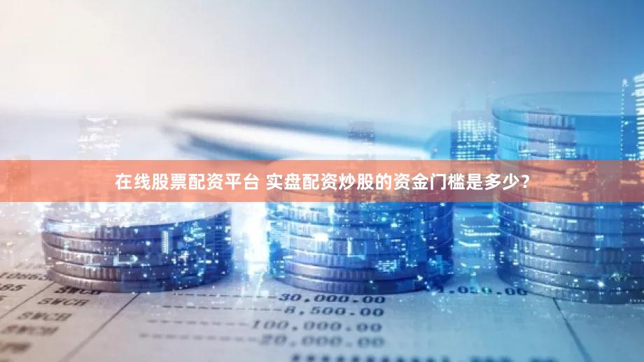 在线股票配资平台 实盘配资炒股的资金门槛是多少？
