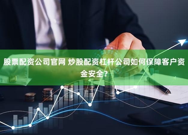 股票配资公司官网 炒股配资杠杆公司如何保障客户资金安全？