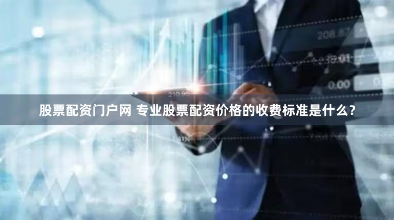 股票配资门户网 专业股票配资价格的收费标准是什么？