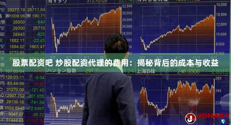 股票配资吧 炒股配资代理的费用：揭秘背后的成本与收益
