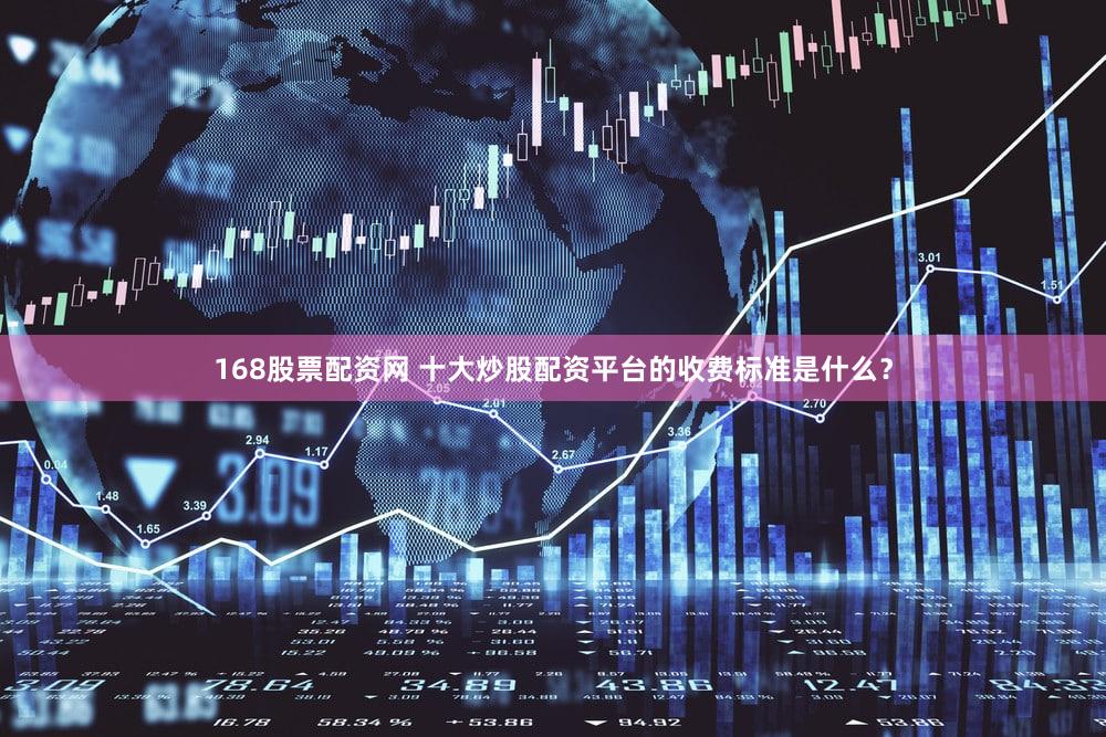 168股票配资网 十大炒股配资平台的收费标准是什么？
