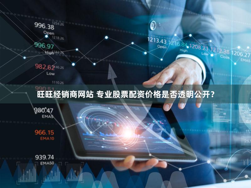 旺旺经销商网站 专业股票配资价格是否透明公开？