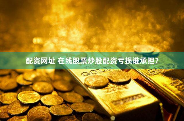 配资网址 在线股票炒股配资亏损谁承担？