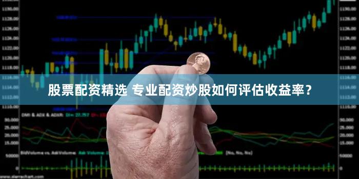 股票配资精选 专业配资炒股如何评估收益率？