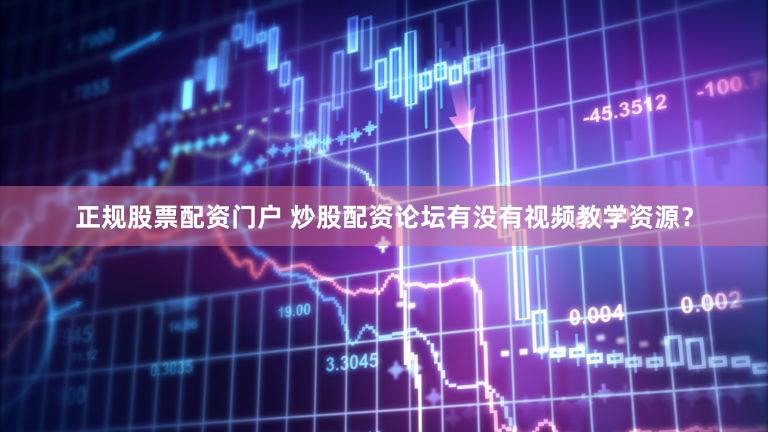 正规股票配资门户 炒股配资论坛有没有视频教学资源？