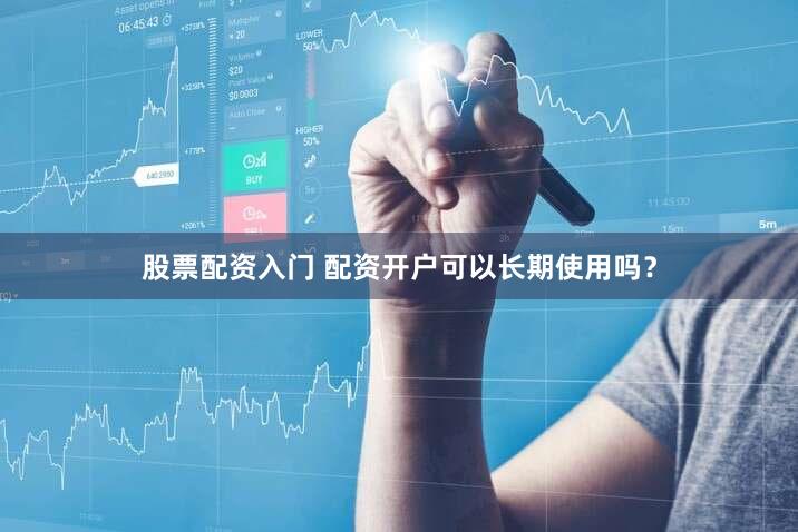 股票配资入门 配资开户可以长期使用吗？