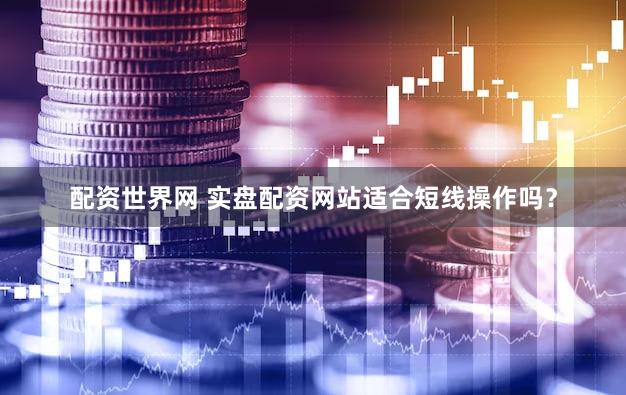 配资世界网 实盘配资网站适合短线操作吗？
