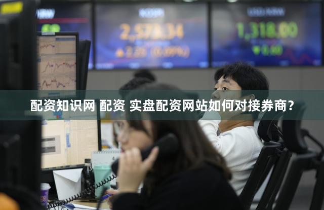 配资知识网 配资 实盘配资网站如何对接券商？