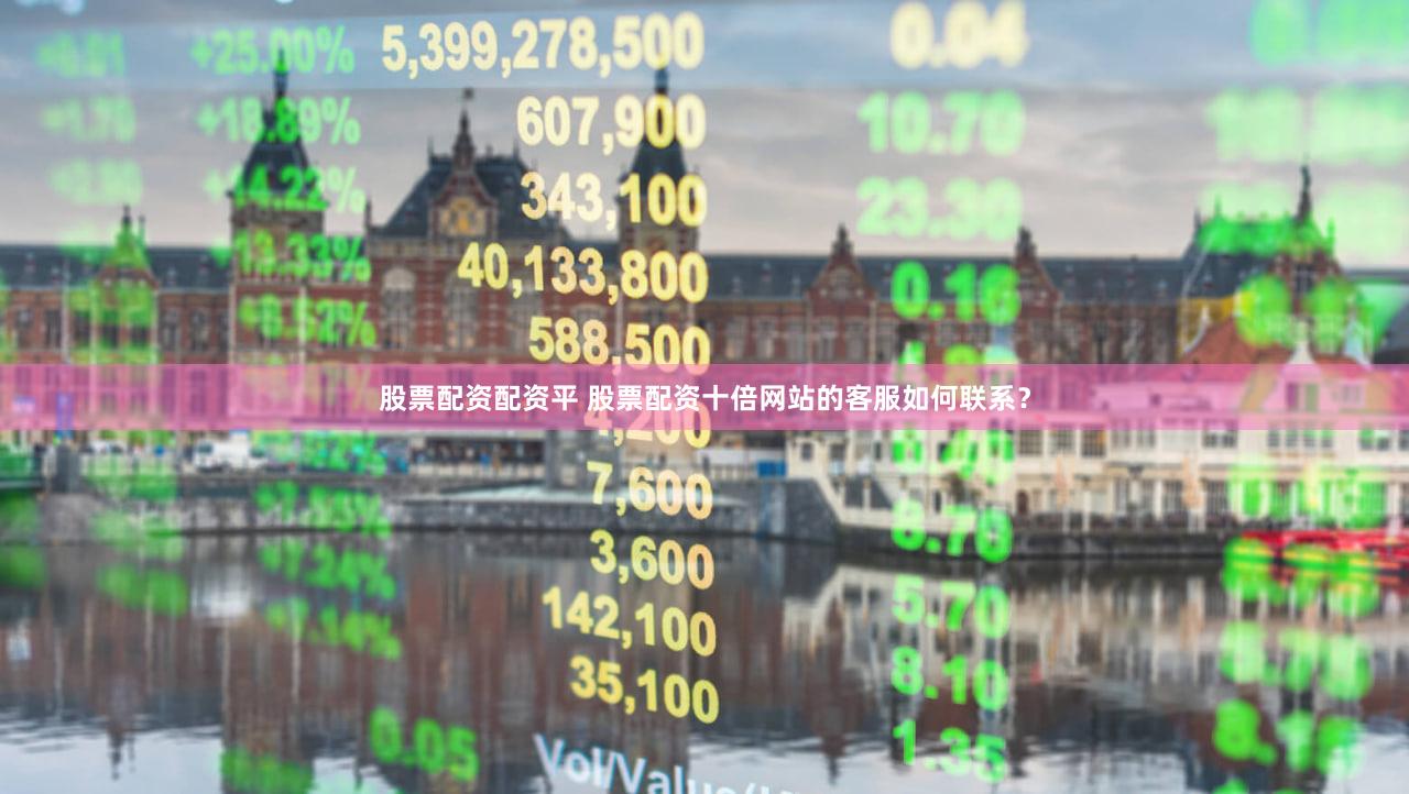 股票配资配资平 股票配资十倍网站的客服如何联系？