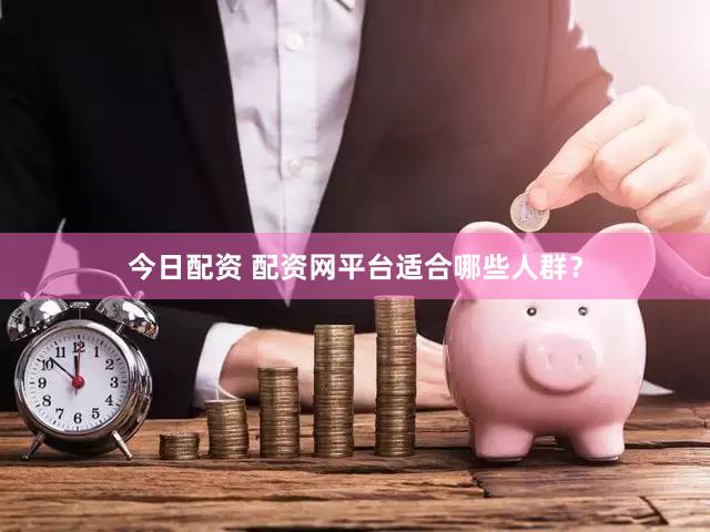 今日配资 配资网平台适合哪些人群？