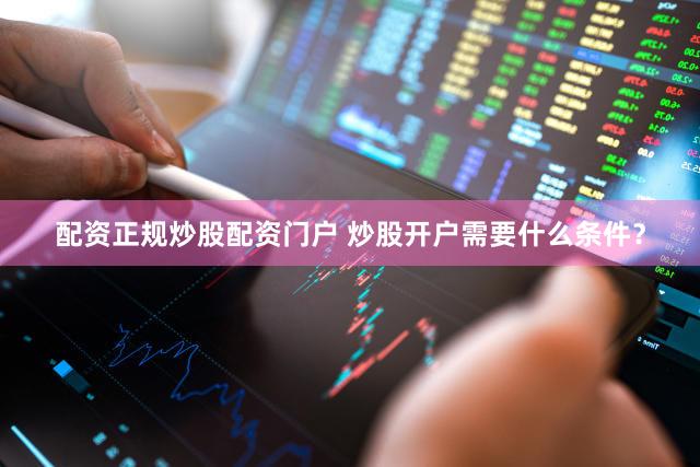 配资正规炒股配资门户 炒股开户需要什么条件？