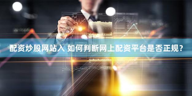 配资炒股网站入 如何判断网上配资平台是否正规？