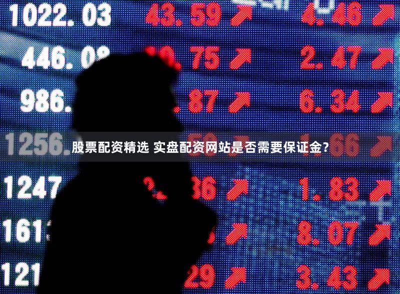 股票配资精选 实盘配资网站是否需要保证金？