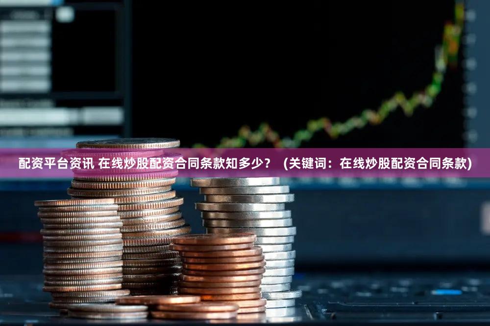 配资平台资讯 在线炒股配资合同条款知多少？  (关键词：在线炒股配资合同条款)